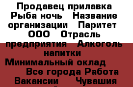 Продавец прилавка Рыба ночь › Название организации ­ Паритет, ООО › Отрасль предприятия ­ Алкоголь, напитки › Минимальный оклад ­ 28 000 - Все города Работа » Вакансии   . Чувашия респ.,Алатырь г.